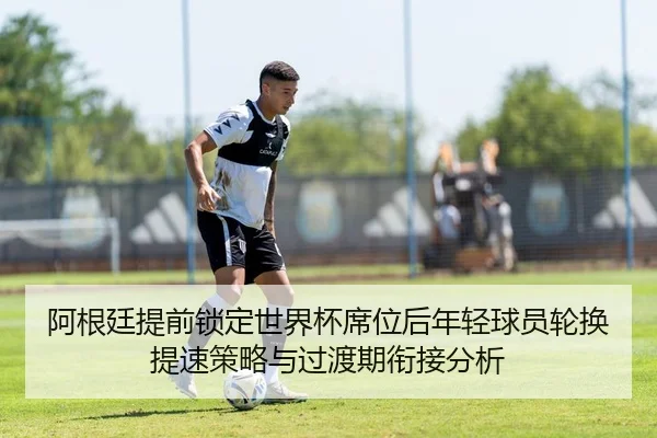 阿根廷提前锁定世界杯席位后年轻球员轮换提速策略与过渡期衔接分析