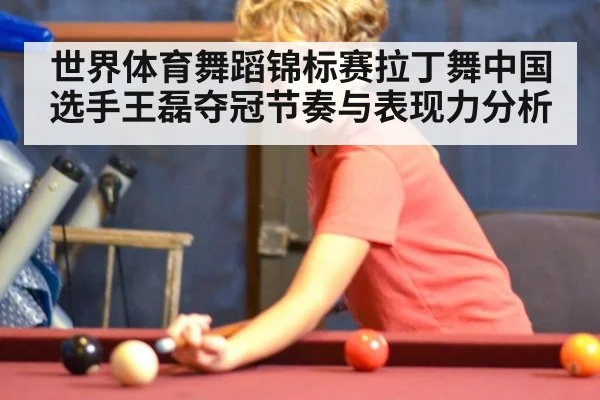 世界体育舞蹈锦标赛拉丁舞中国选手王磊夺冠节奏与表现力分析