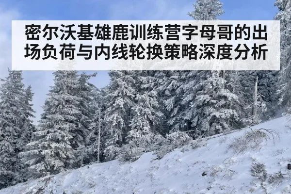 密尔沃基雄鹿训练营字母哥的出场负荷与内线轮换策略深度分析