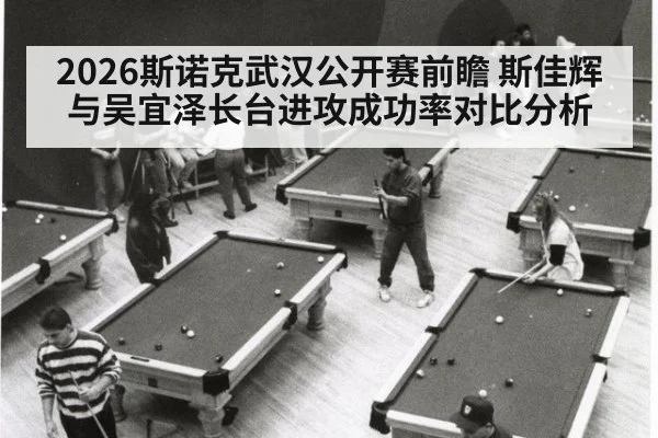 2026斯诺克武汉公开赛前瞻 斯佳辉与吴宜泽长台进攻成功率对比分析