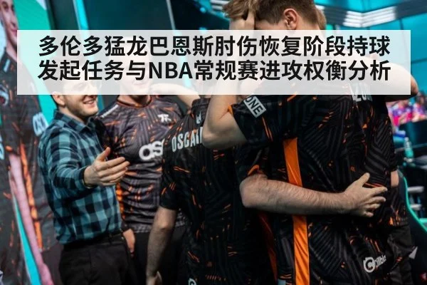 多伦多猛龙巴恩斯肘伤恢复阶段持球发起任务与NBA常规赛进攻权衡分析