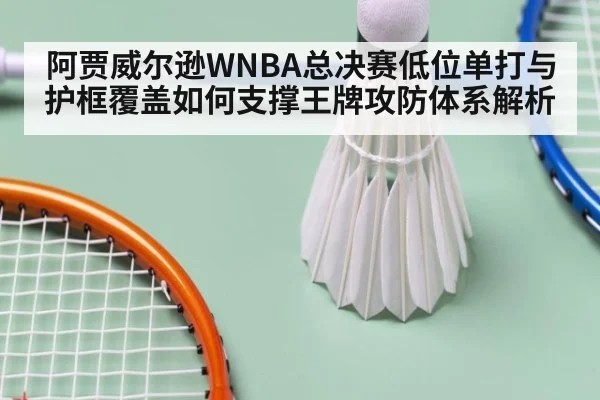 阿贾威尔逊WNBA总决赛低位单打与护框覆盖如何支撑王牌攻防体系解析